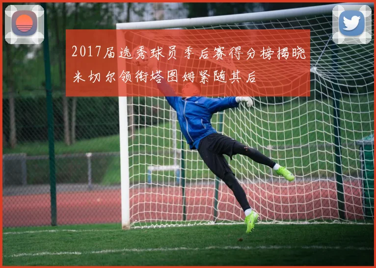 2017届选秀球员季后赛得分榜揭晓米切尔领衔塔图姆紧随其后