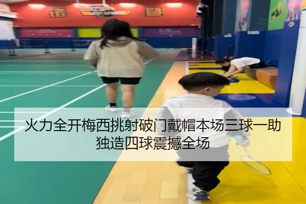火力全开梅西挑射破门戴帽本场三球一助独造四球震撼全场