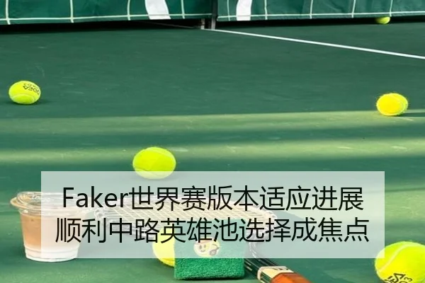 Faker世界赛版本适应进展顺利中路英雄池选择成焦点