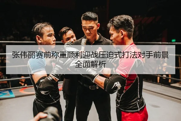 张伟丽赛前称重顺利迎战压迫式打法对手前景全面解析