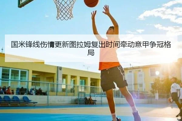 国米锋线伤情更新图拉姆复出时间牵动意甲争冠格局